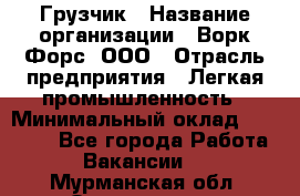 Грузчик › Название организации ­ Ворк Форс, ООО › Отрасль предприятия ­ Легкая промышленность › Минимальный оклад ­ 27 000 - Все города Работа » Вакансии   . Мурманская обл.,Оленегорск г.